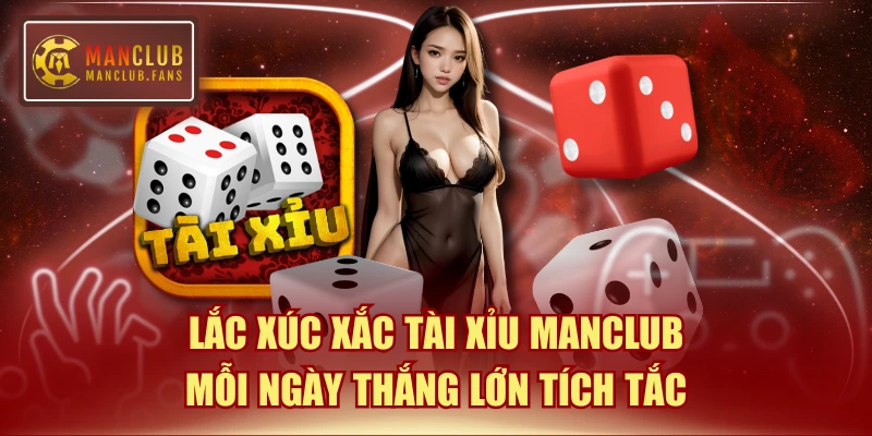 Lắc Xúc Xắc Tài Xỉu Manclub Mỗi Ngày Thắng Lớn Tích Tắc